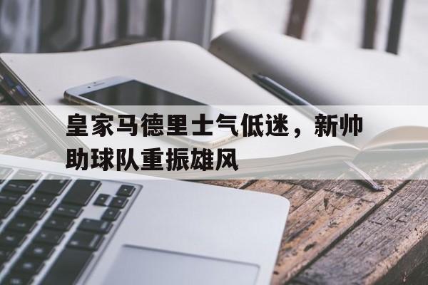 关于皇家马德里士气低迷，新帅助球队重振雄风的信息