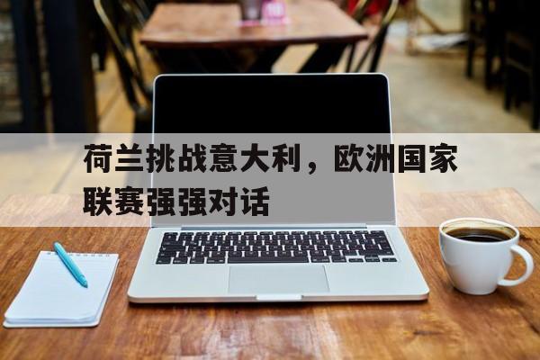 荷兰挑战意大利，欧洲国家联赛强强对话的简单介绍