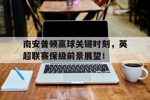 包含南安普顿赢球关键时刻，英超联赛保级前景展望！的词条