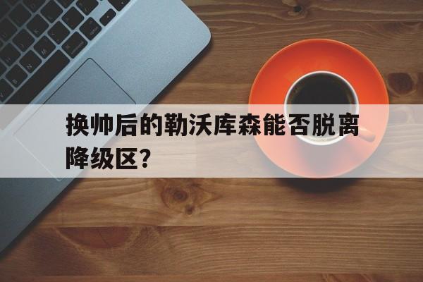 换帅后的勒沃库森能否脱离降级区？的简单介绍